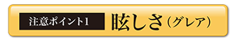 注意ポイント1　眩しさ（グレア）