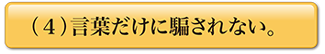 （４）言葉だけに騙されない。