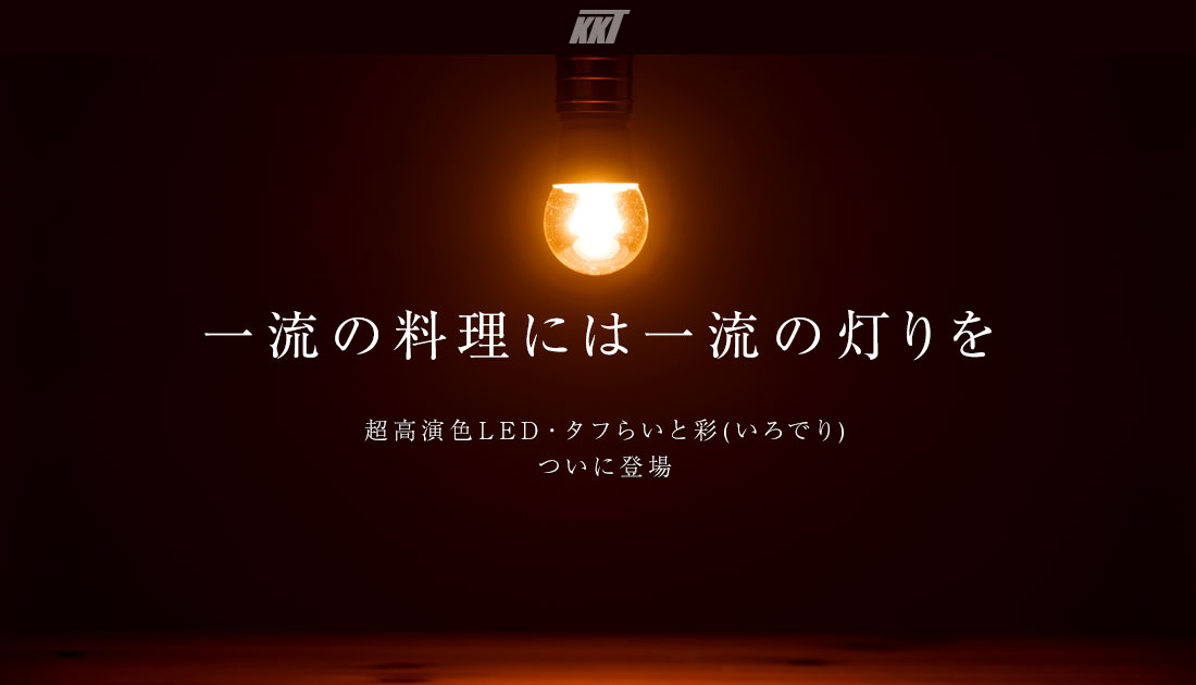 一流の料理には一流の灯りを こだわりの料理人のためだけに作られた、こだわりの「超高演色電球」がついに登場。